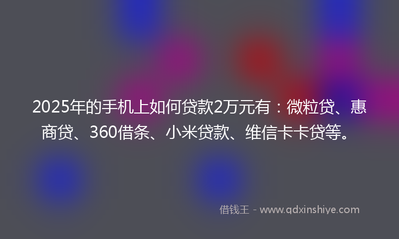 2025年的手机上如何贷款2万元有：微粒贷、惠商贷、360借条、小米贷款、维信卡卡贷等。