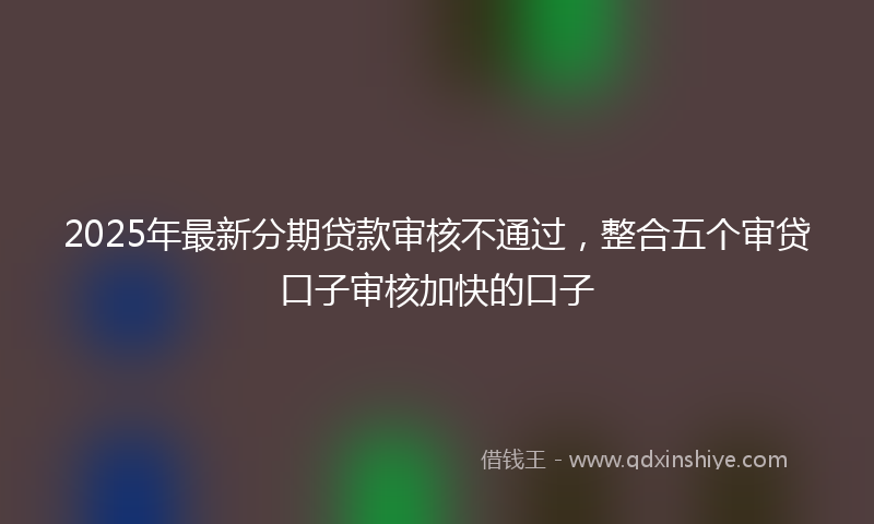 2025年最新分期贷款审核不通过，整合五个审贷口子审核加快的口子
