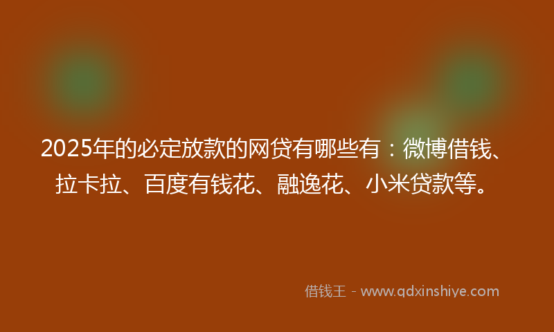 2025年的必定放款的网贷有哪些有：微博借钱、拉卡拉、百度有钱花、融逸花、小米贷款等。
