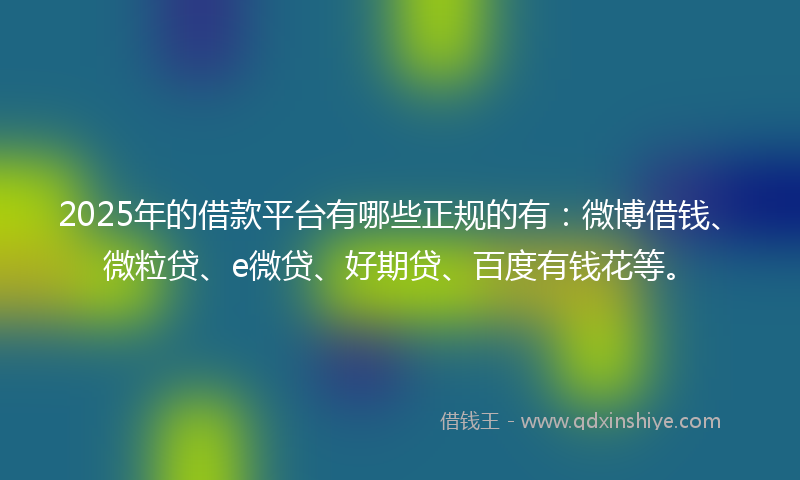 2025年的借款平台有哪些正规的有：微博借钱、微粒贷、e微贷、好期贷、百度有钱花等。