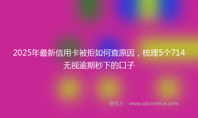 2025年最新信用卡被拒如何查原因，梳理5个714无视逾期秒下的口子