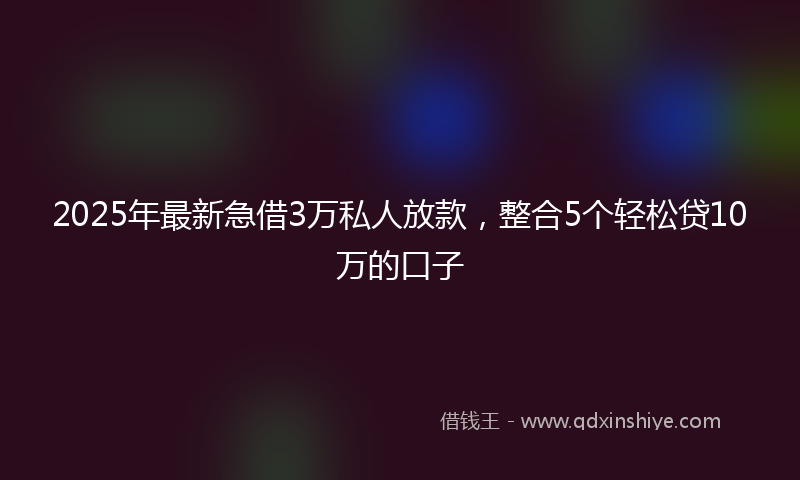 2025年最新急借3万私人放款，整合5个轻松贷10万的口子