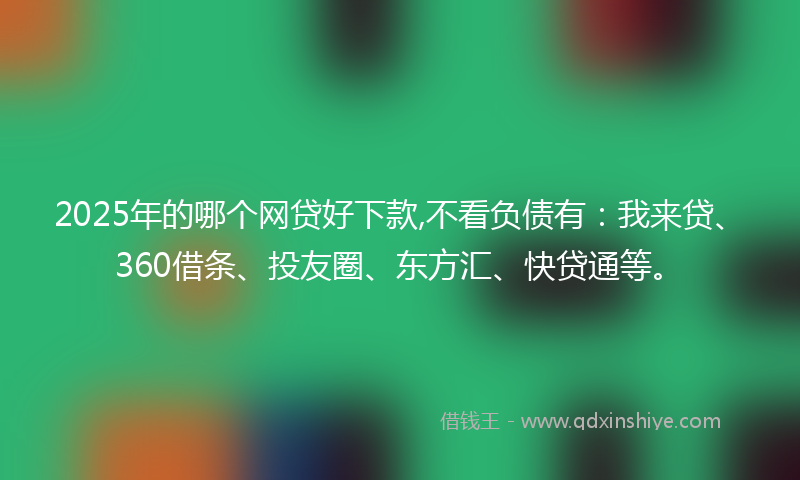 2025年的哪个网贷好下款,不看负债有：我来贷、360借条、投友圈、东方汇、快贷通等。