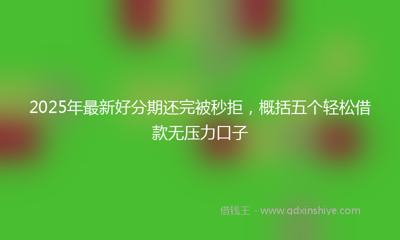 2025年最新好分期还完被秒拒，概括五个轻松借款无压力口子