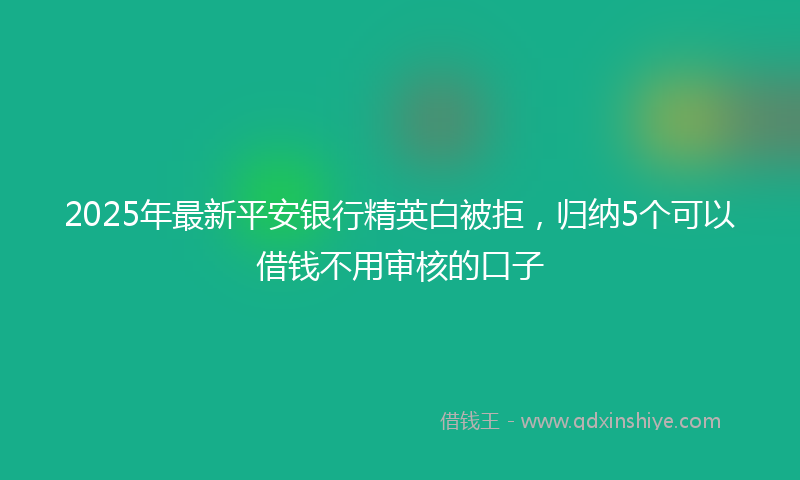 2025年最新平安银行精英白被拒，归纳5个可以借钱不用审核的口子