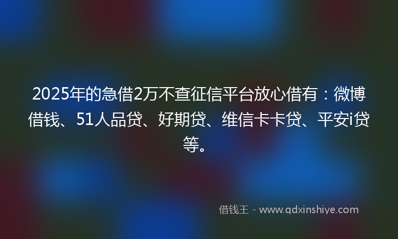 2025年的急借2万不查征信平台放心借有：微博借钱、51人品贷、好期贷、维信卡卡贷、平安i贷等。