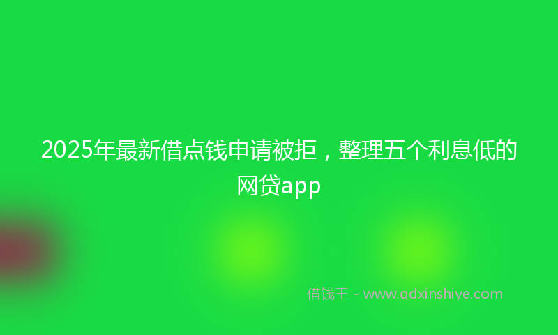 2025年最新借点钱申请被拒，整理五个利息低的网贷app
