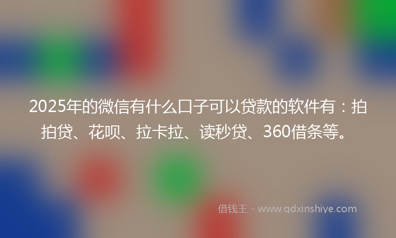 2025年的微信有什么口子可以贷款的软件有：拍拍贷、花呗、拉卡拉、读秒贷、360借条等。