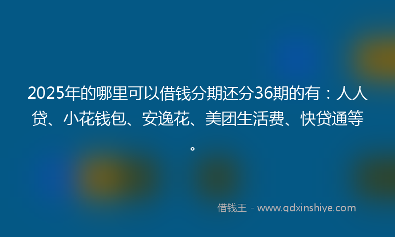 2025年的哪里可以借钱分期还分36期的有：人人贷、小花钱包、安逸花、美团生活费、快贷通等。