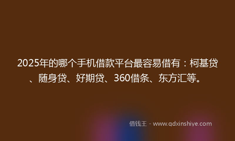 2025年的哪个手机借款平台最容易借有：柯基贷、随身贷、好期贷、360借条、东方汇等。