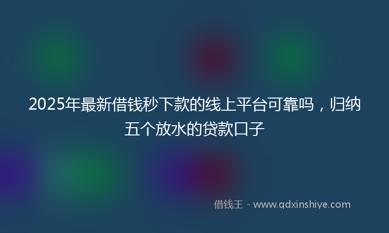 2025年最新借钱秒下款的线上平台可靠吗，归纳五个放水的贷款口子
