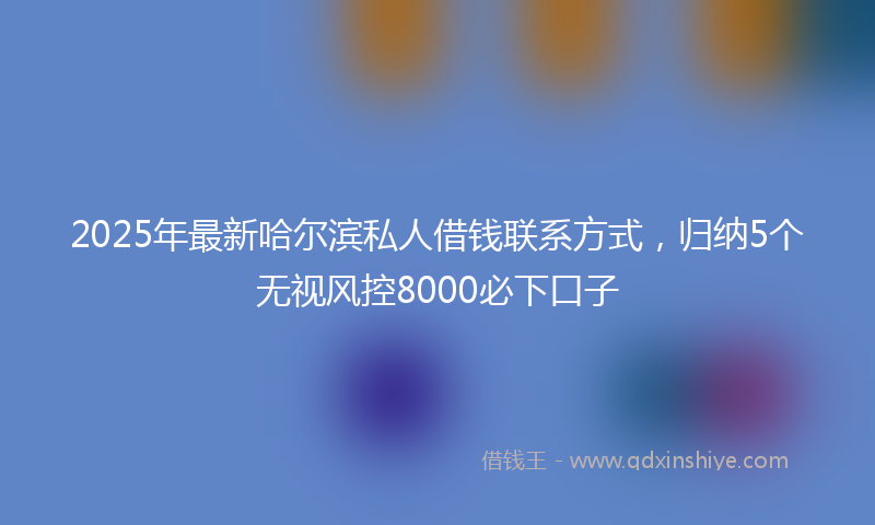 2025年最新哈尔滨私人借钱联系方式，归纳5个无视风控8000必下口子