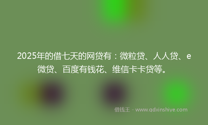 2025年的借七天的网贷有：微粒贷、人人贷、e微贷、百度有钱花、维信卡卡贷等。