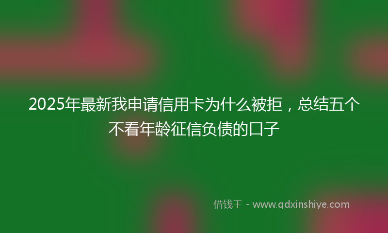 2025年最新我申请信用卡为什么被拒，总结五个不看年龄征信负债的口子