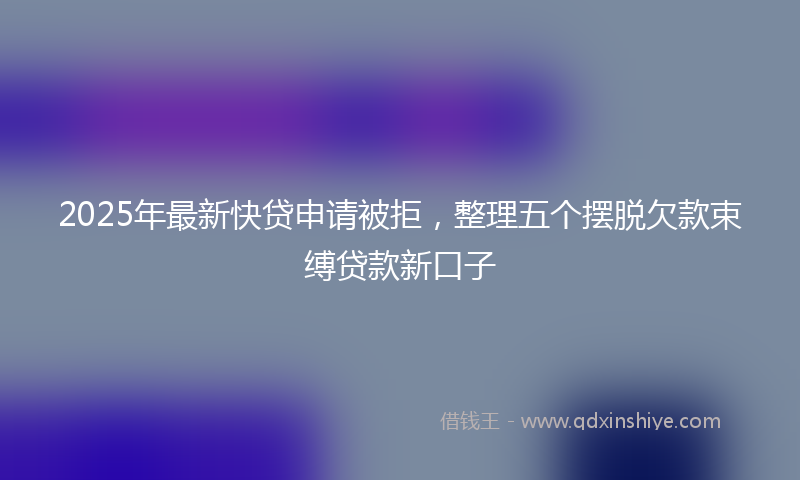2025年最新快贷申请被拒，整理五个摆脱欠款束缚贷款新口子