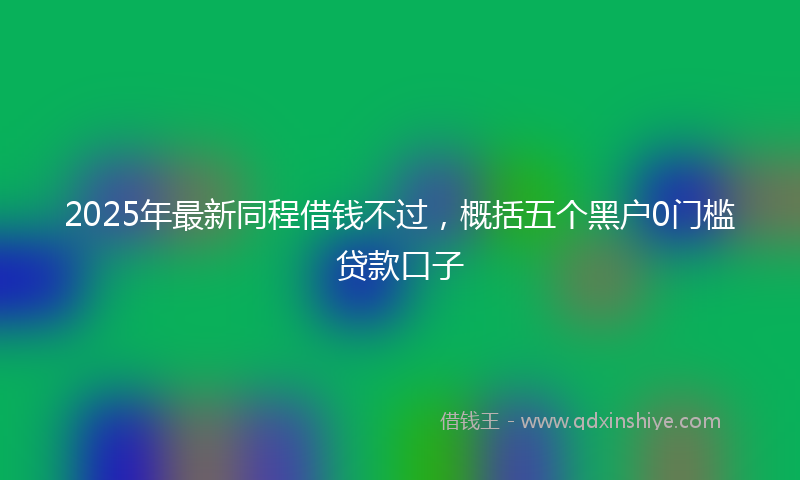 2025年最新同程借钱不过，概括五个黑户0门槛贷款口子