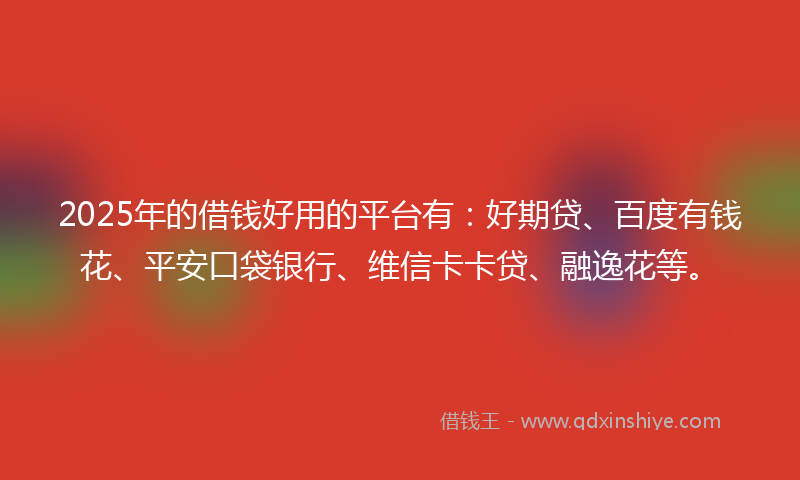 2025年的借钱好用的平台有：好期贷、百度有钱花、平安口袋银行、维信卡卡贷、融逸花等。