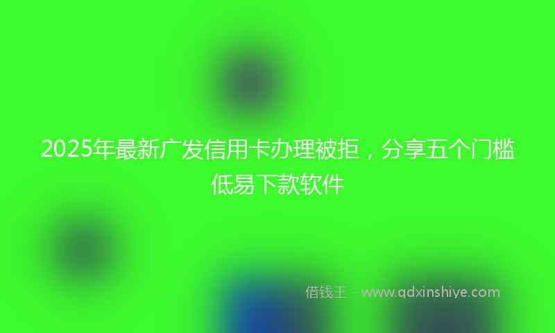 2025年最新广发信用卡办理被拒，分享五个门槛低易下款软件