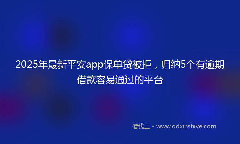 2025年最新平安app保单贷被拒，归纳5个有逾期借款容易通过的平台