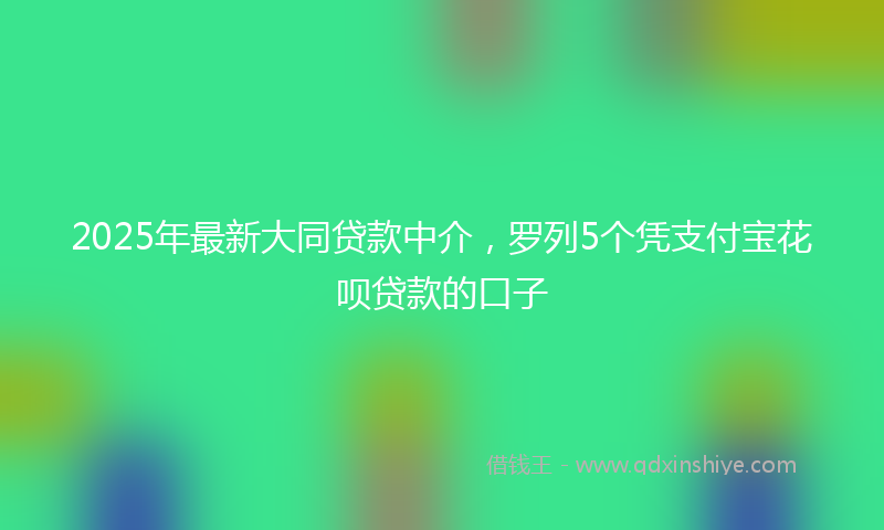 2025年最新大同贷款中介，罗列5个凭支付宝花呗贷款的口子
