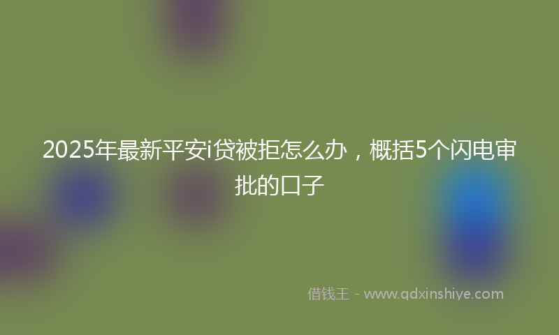 2025年最新平安i贷被拒怎么办，概括5个闪电审批的口子