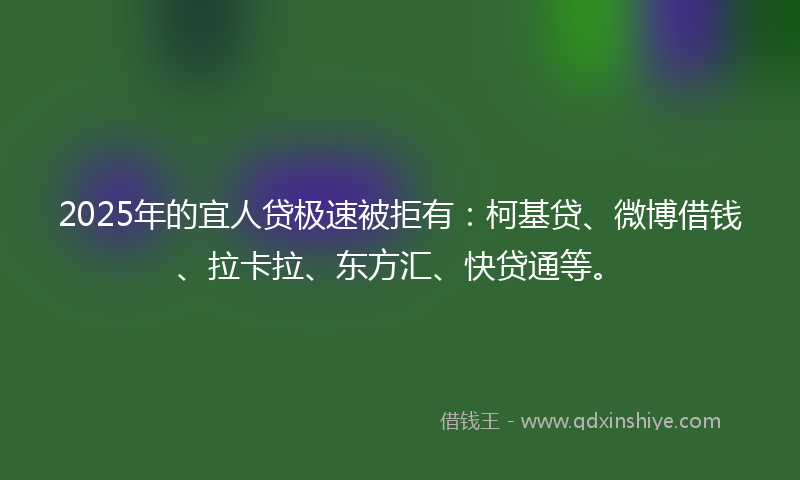 2025年的宜人贷极速被拒有：柯基贷、微博借钱、拉卡拉、东方汇、快贷通等。