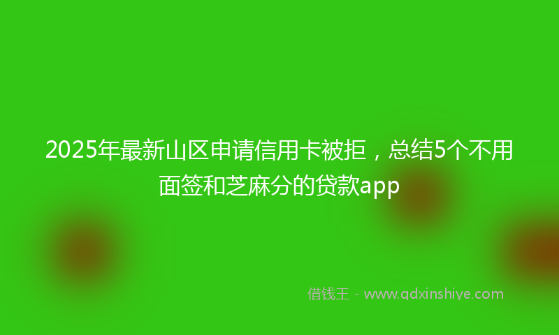 2025年最新山区申请信用卡被拒，总结5个不用面签和芝麻分的贷款app