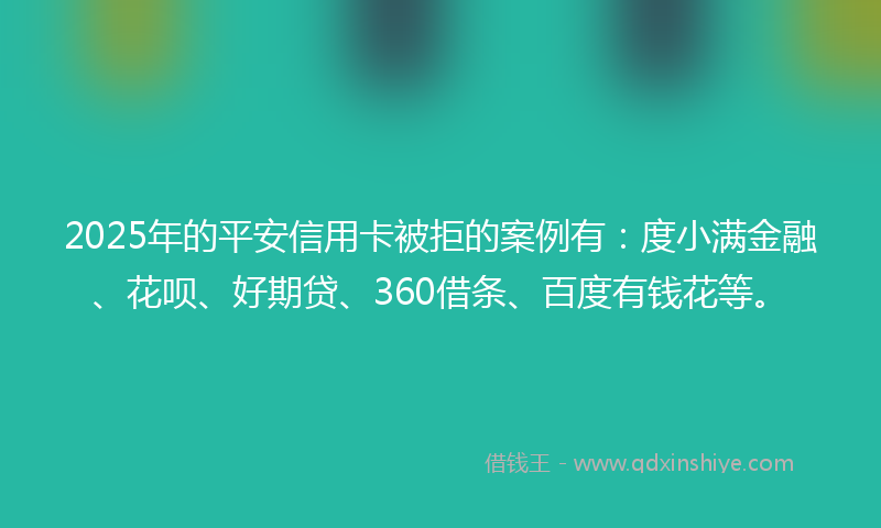 2025年的平安信用卡被拒的案例有：度小满金融、花呗、好期贷、360借条、百度有钱花等。