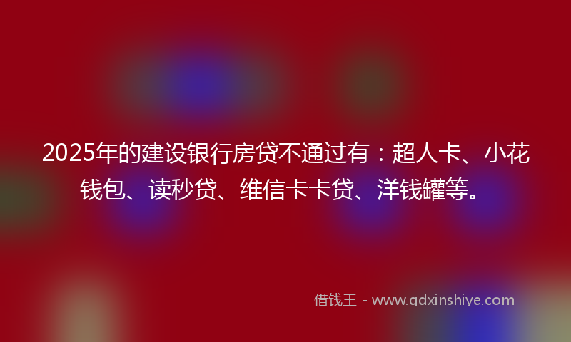 2025年的建设银行房贷不通过有：超人卡、小花钱包、读秒贷、维信卡卡贷、洋钱罐等。