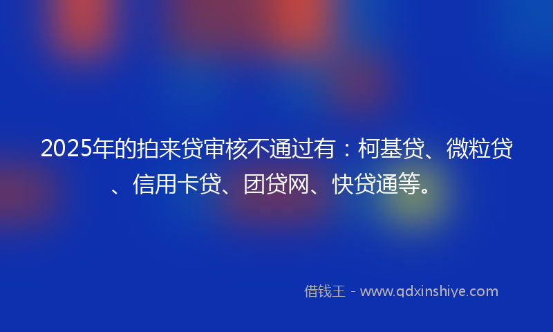 2025年的拍来贷审核不通过有：柯基贷、微粒贷、信用卡贷、团贷网、快贷通等。