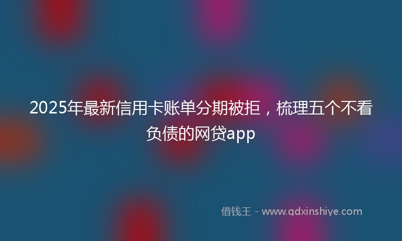 2025年最新信用卡账单分期被拒，梳理五个不看负债的网贷app