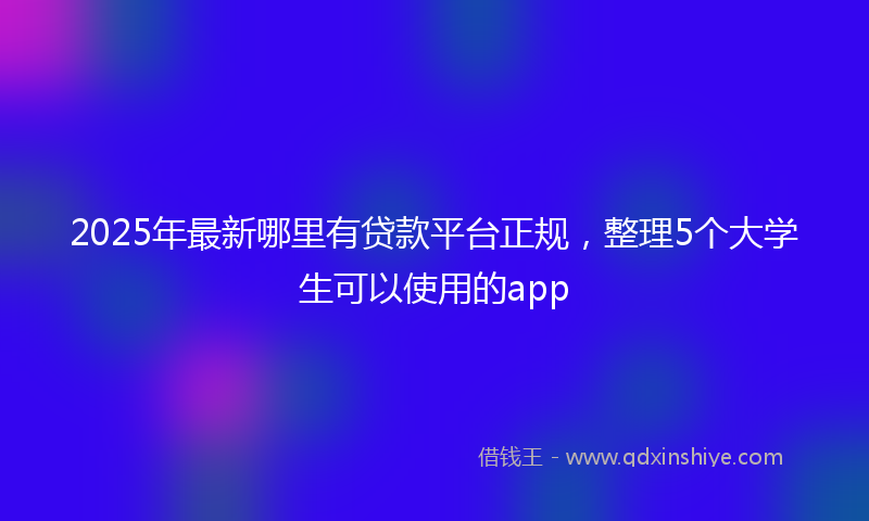 2025年最新哪里有贷款平台正规，整理5个大学生可以使用的app