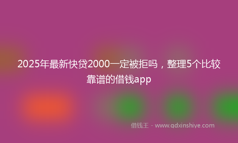 2025年最新快贷2000一定被拒吗，整理5个比较靠谱的借钱app