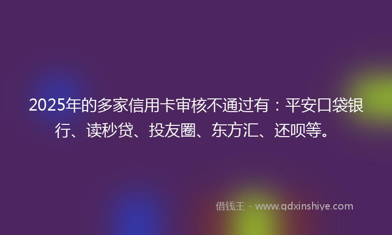 2025年的多家信用卡审核不通过有：平安口袋银行、读秒贷、投友圈、东方汇、还呗等。