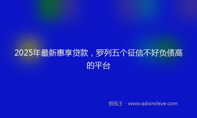 2025年最新惠享贷款，罗列五个征信不好负债高的平台