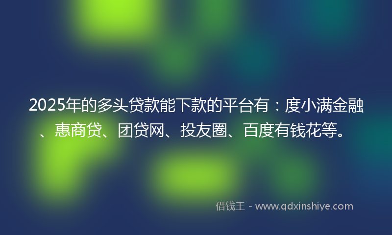 2025年的多头贷款能下款的平台有：度小满金融、惠商贷、团贷网、投友圈、百度有钱花等。