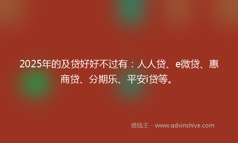 2025年的及贷好好不过有：人人贷、e微贷、惠商贷、分期乐、平安i贷等。