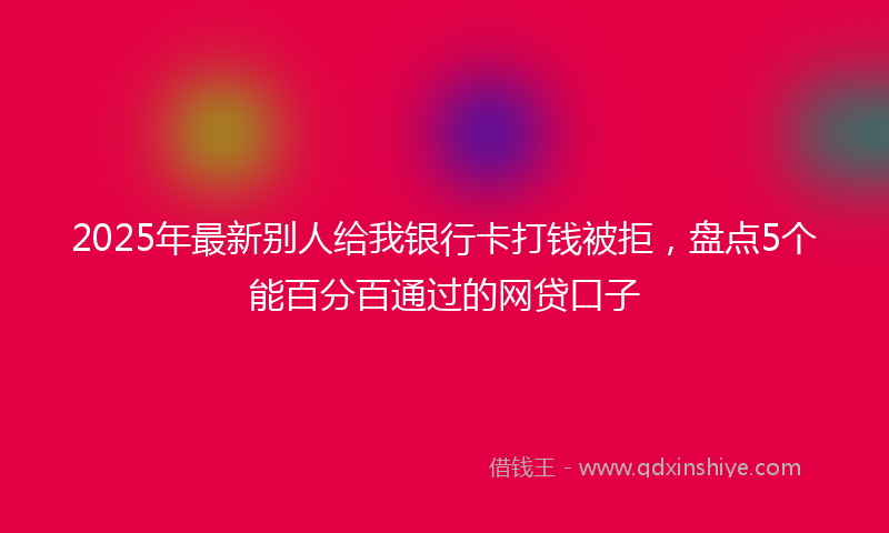 2025年最新别人给我银行卡打钱被拒，盘点5个能百分百通过的网贷口子