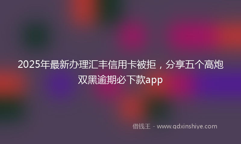 2025年最新办理汇丰信用卡被拒，分享五个高炮双黑逾期必下款app