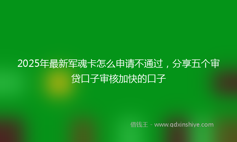 2025年最新军魂卡怎么申请不通过，分享五个审贷口子审核加快的口子
