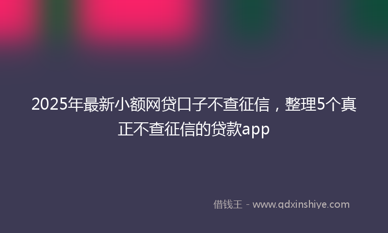 2025年最新小额网贷口子不查征信，整理5个真正不查征信的贷款app