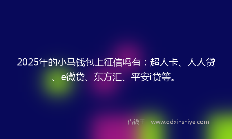 2025年的小马钱包上征信吗有：超人卡、人人贷、e微贷、东方汇、平安i贷等。