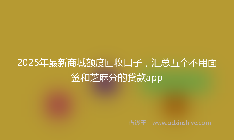 2025年最新商城额度回收口子，汇总五个不用面签和芝麻分的贷款app