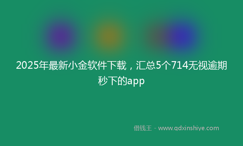 2025年最新小金软件下载，汇总5个714无视逾期秒下的app