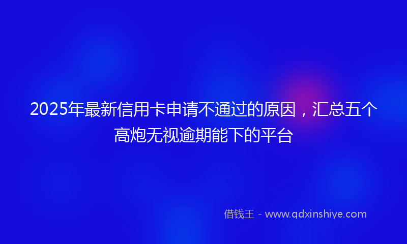 2025年最新信用卡申请不通过的原因，汇总五个高炮无视逾期能下的平台