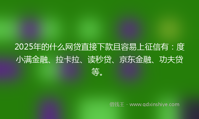 2025年的什么网贷直接下款且容易上征信有：度小满金融、拉卡拉、读秒贷、京东金融、功夫贷等。