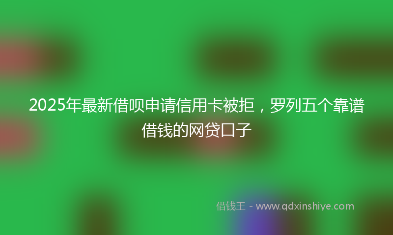 2025年最新借呗申请信用卡被拒，罗列五个靠谱借钱的网贷口子