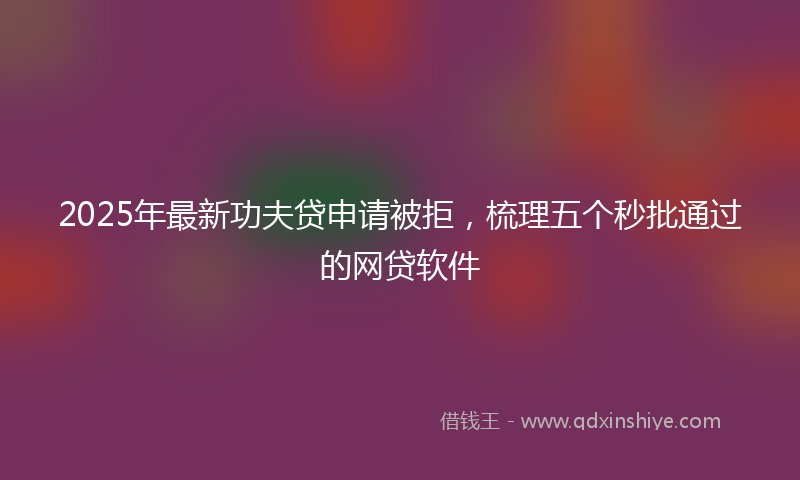 2025年最新功夫贷申请被拒，梳理五个秒批通过的网贷软件