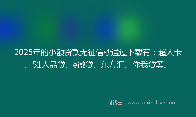 2025年的小额贷款无征信秒通过下载有：超人卡、51人品贷、e微贷、东方汇、你我贷等。