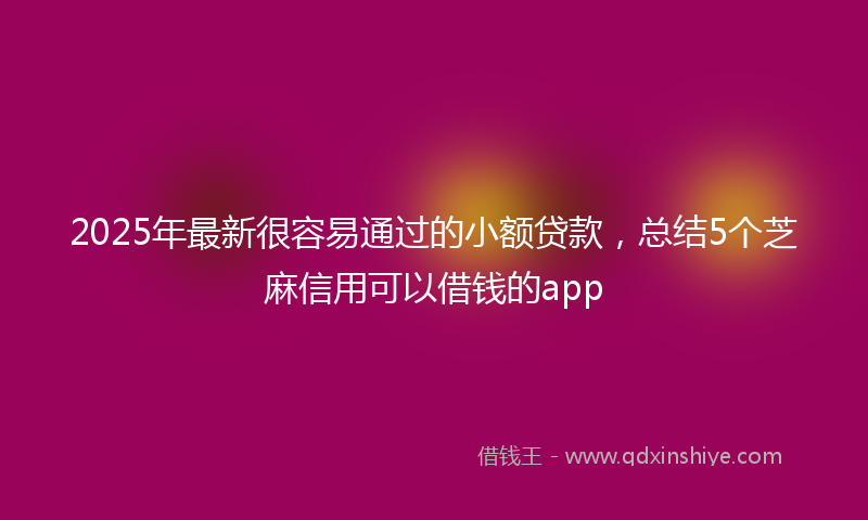 2025年最新很容易通过的小额贷款，总结5个芝麻信用可以借钱的app